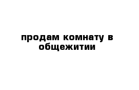 продам комнату в общежитии 